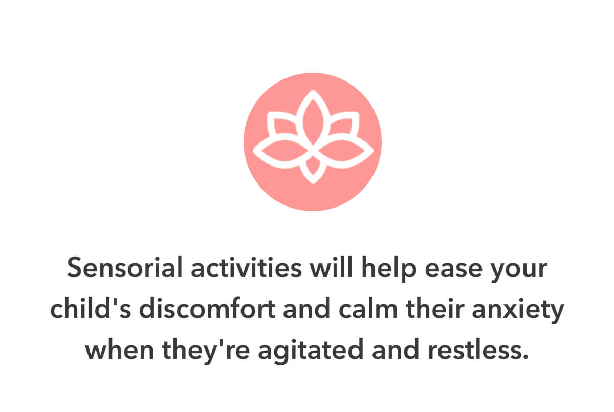 Sensorial activities will help ease your child's discomfort and calm their anxiety when they're agitated and restless.