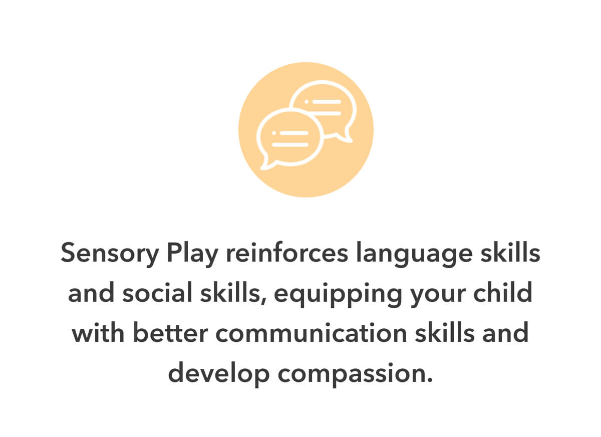 Sensory Play reinforces language skills and social skills, equipping your child with better communication skills and develop compassion.